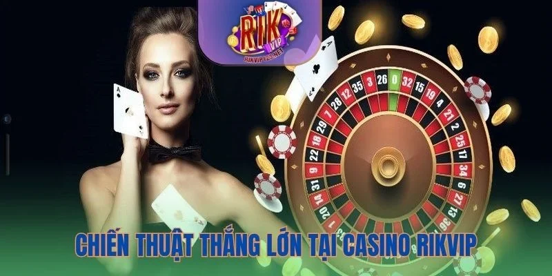 Áp dụng chiến thuật thắng lớn tại casino Rikvip