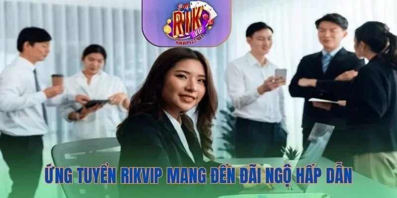 Ứng tuyển Rikvip mang đến đãi ngộ hấp dẫn